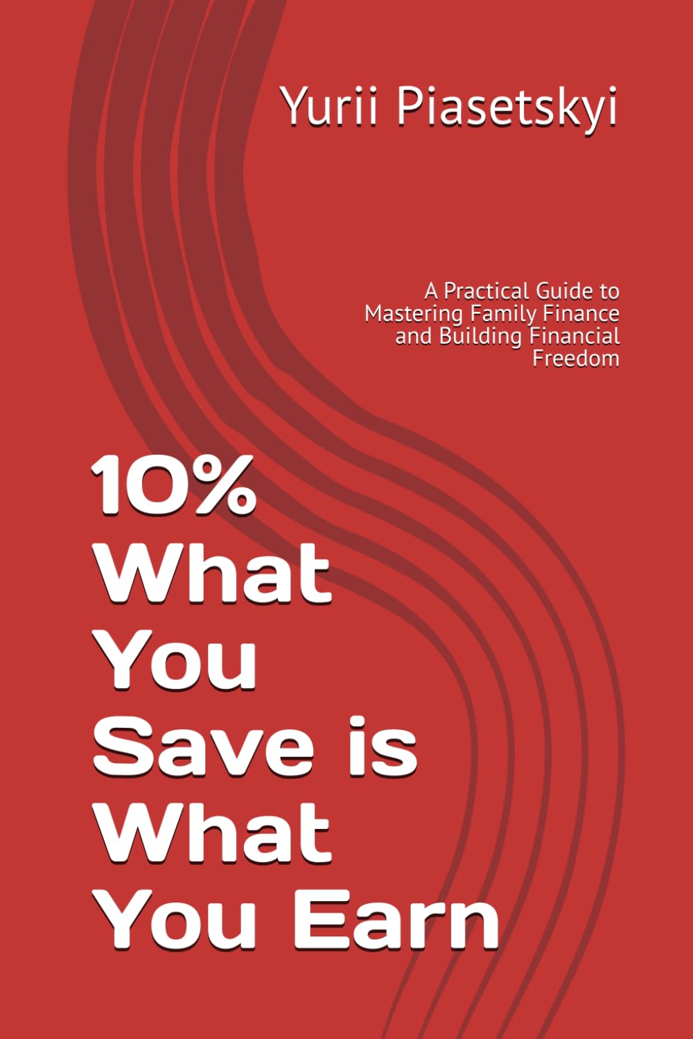 10% What You Save is What You Earn: A Practical Guide to Mastering Family Finance and Building Financial Freedom
