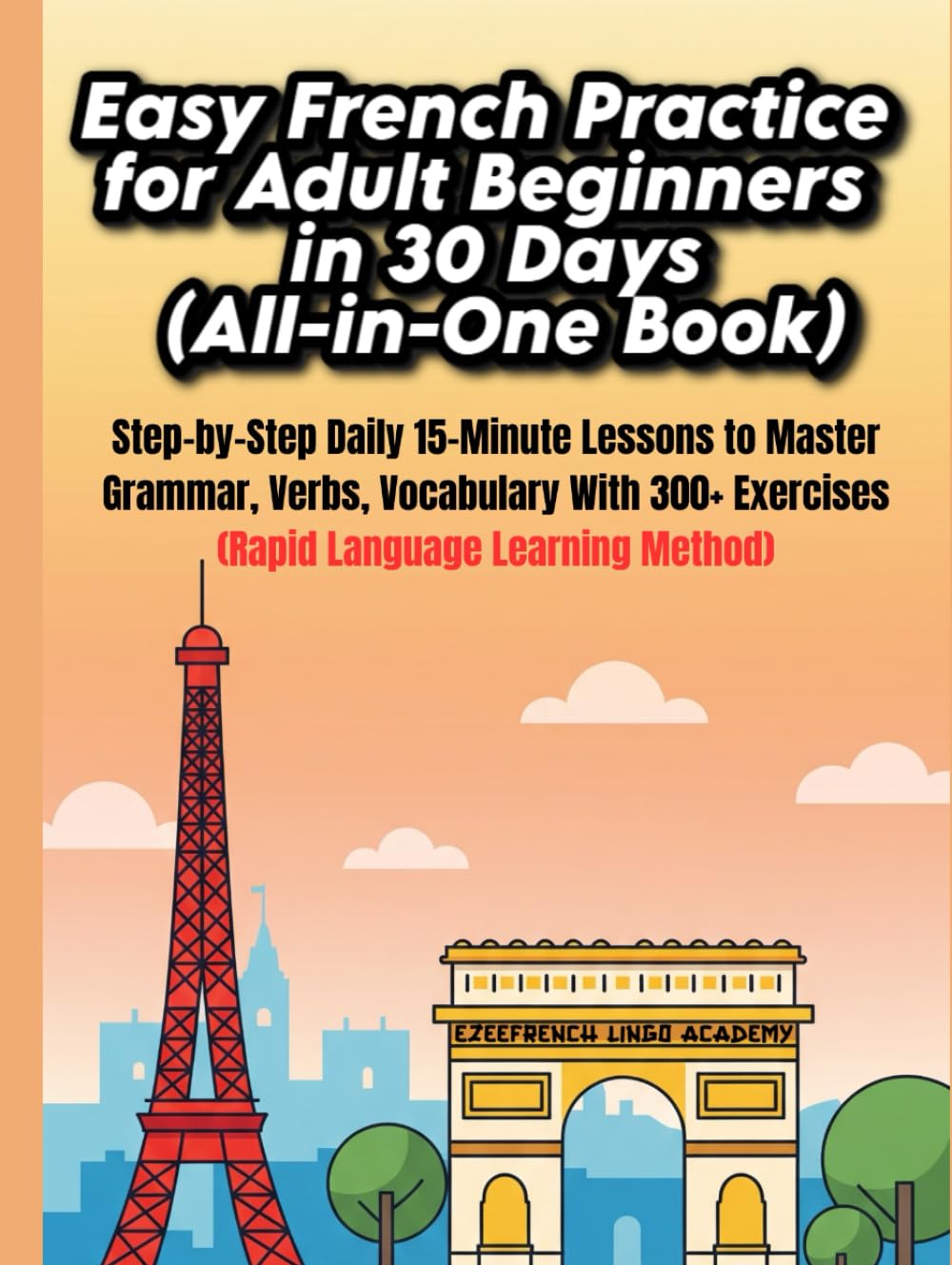 Easy French Practice for Adult Beginners in 30 Days (All-in-One Book): Step-by-Step Daily 15-Minute Lessons to Master French Grammar, Verbs, Vocabulary & Speaking with 300+ Practical Exercises