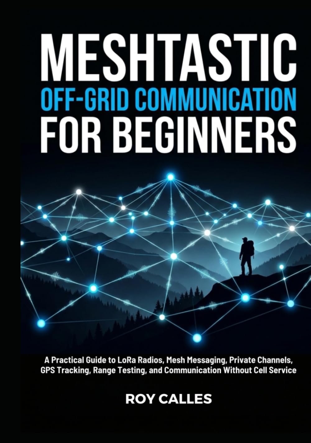 Meshtastic Off-Grid Communication for Beginners: A Practical Guide to LoRa Radios, Mesh Messaging, Private Channels, GPS Tracking, Range Testing, and Communication Without Cell Service