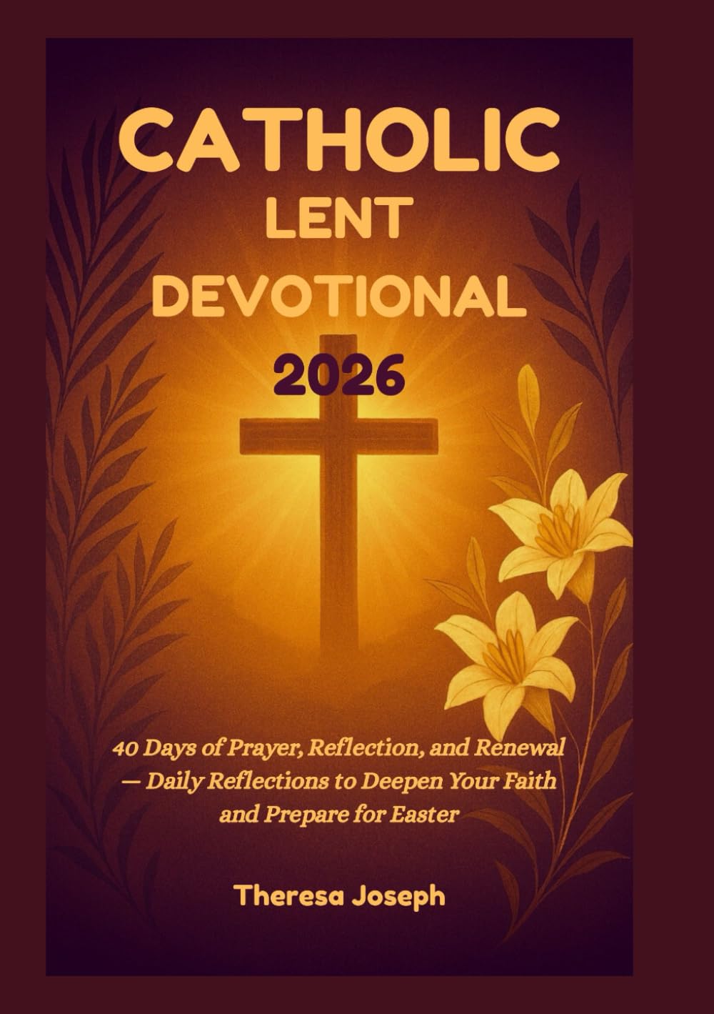Catholic Lent Devotional 2026: 40 Days of Prayer, Reflection, and Renewal — Daily Reflections to Deepen Your Faith and Prepare for Easter