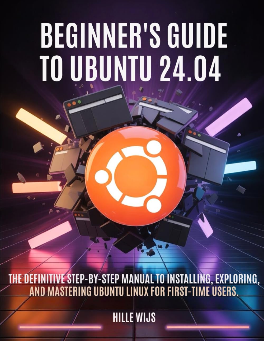 BEGINNER'S GUIDE TO UBUNTU 24.04: The Definitive Step-by-Step Manual to Installing, Exploring, and Mastering Ubuntu Linux for First-Time Users