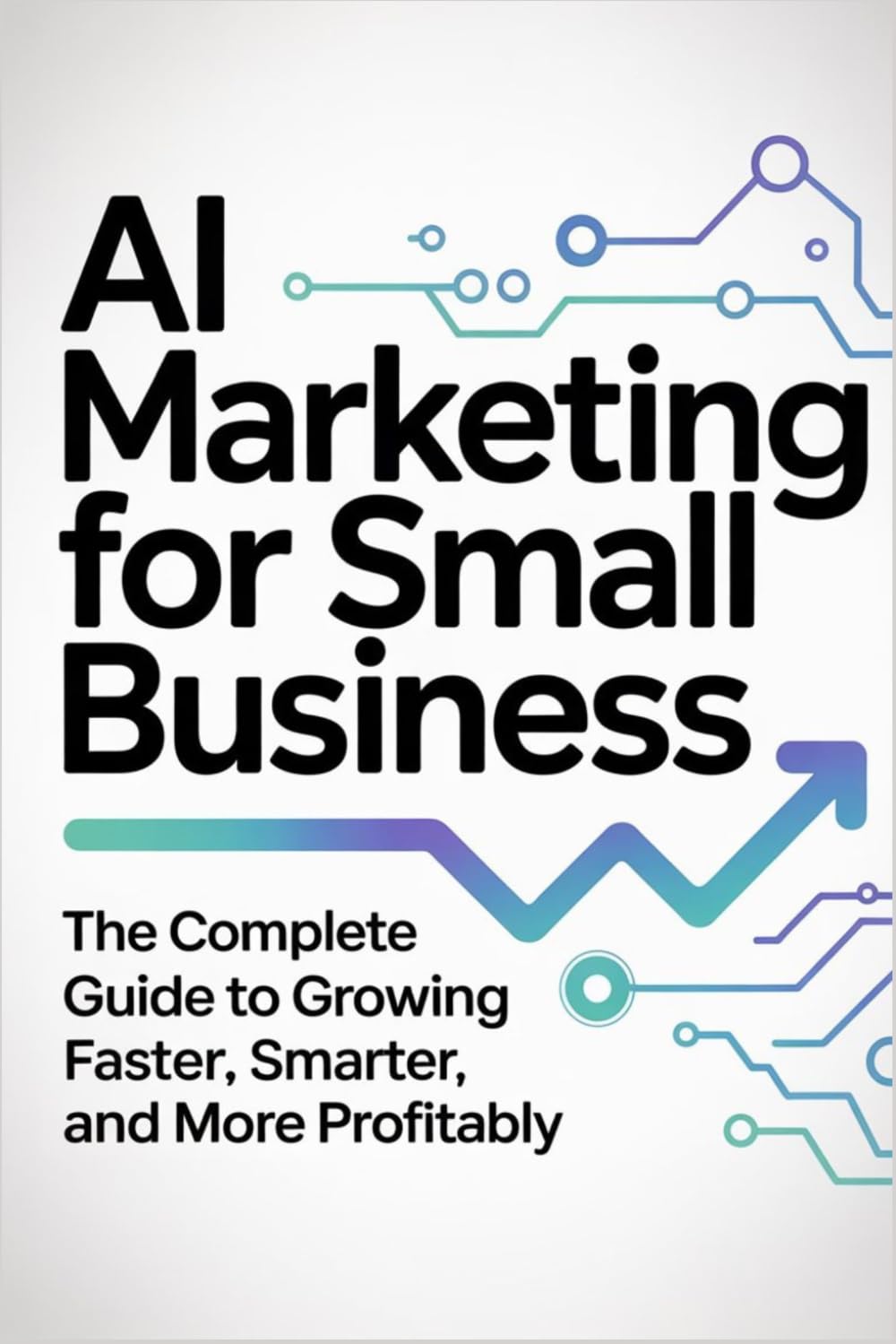 AI Marketing for Small Business: The Complete Guide to Growing Faster, Smarter, and More Profitably