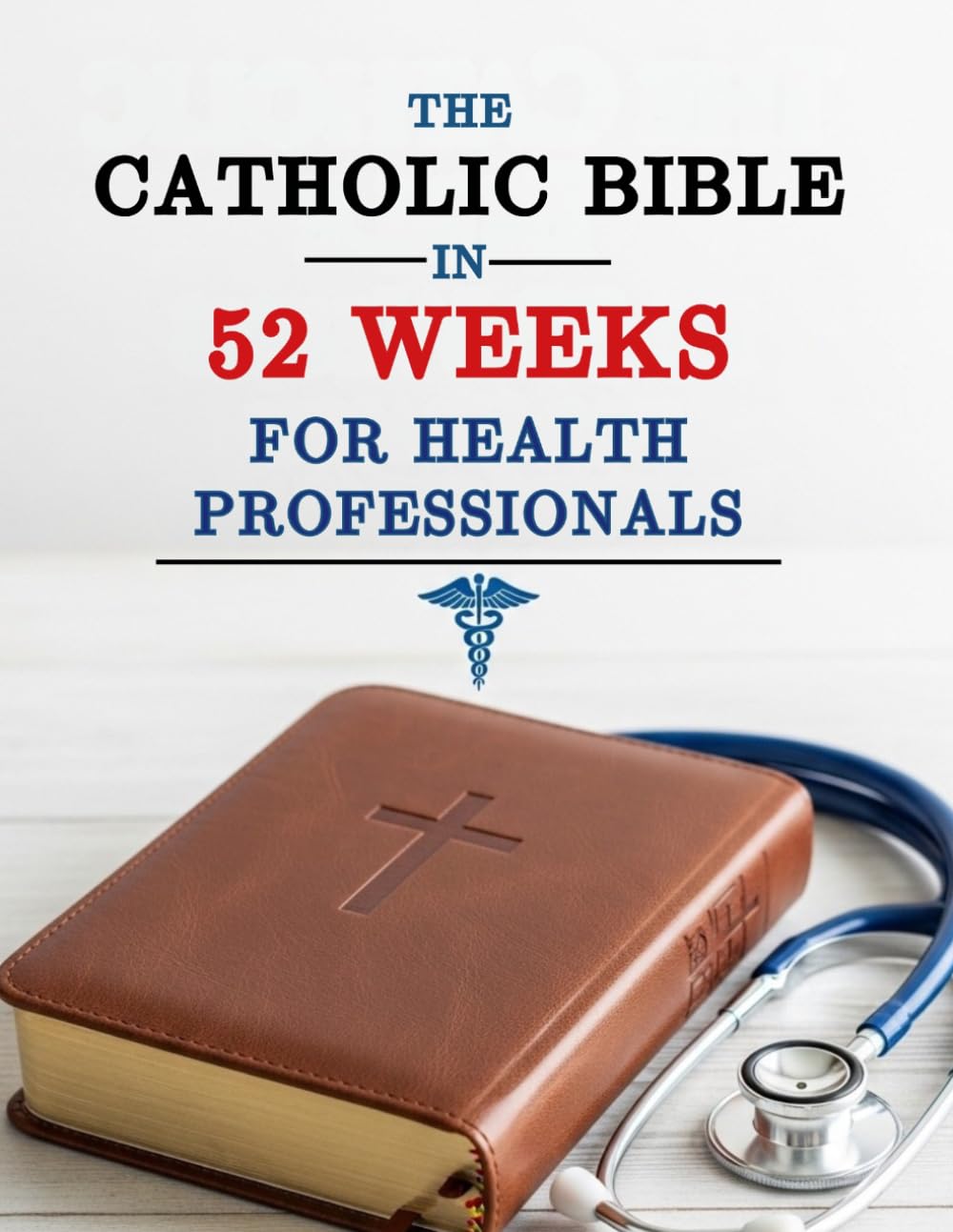 The Catholic Bible in 52 Weeks for Health Professionals: A Year-Long Devotional to Prevent Burnout, Deepen Faith, and Find Clinical Excellence through Weekly Scripture and Prayer