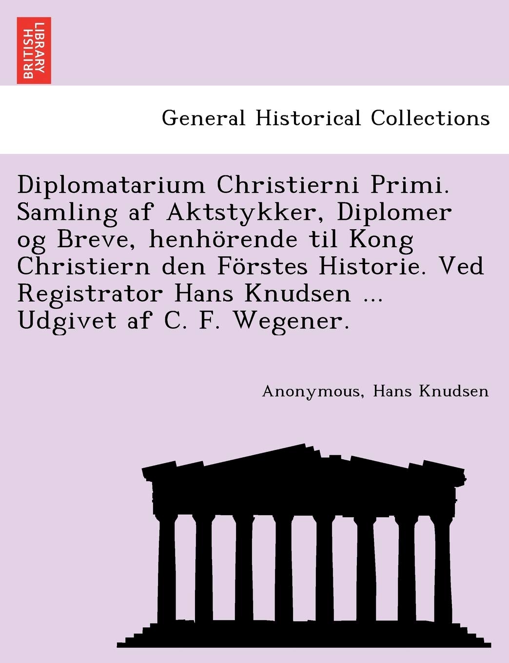 Diplomatarium Christierni Primi. Samling AF Aktstykker, Diplomer Og Breve, Henhorende Til Kong Christiern Den Forstes Historie. Ved Registrator Hans Knudsen ... Udgivet AF C. F. Wegener.
