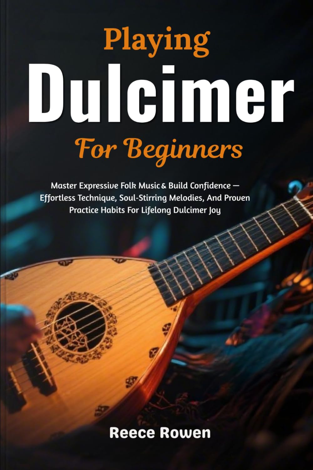 Playing Dulcimer For Beginners: Master Expressive Folk Music& Build Confidence — Effortless Technique, Soul‑Stirring Melodies, And Proven Practice Habits For Lifelong Dulcimer Joy