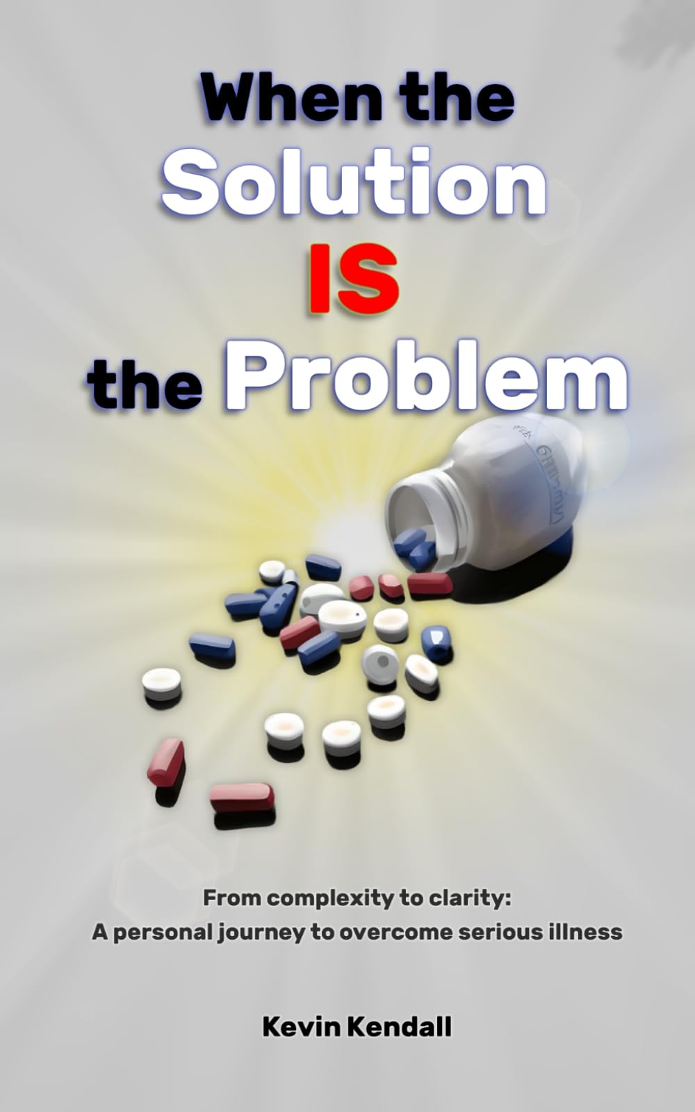 When The Solution Is The Problem: From complexity to clarity: a personal journey to overcome serious illness