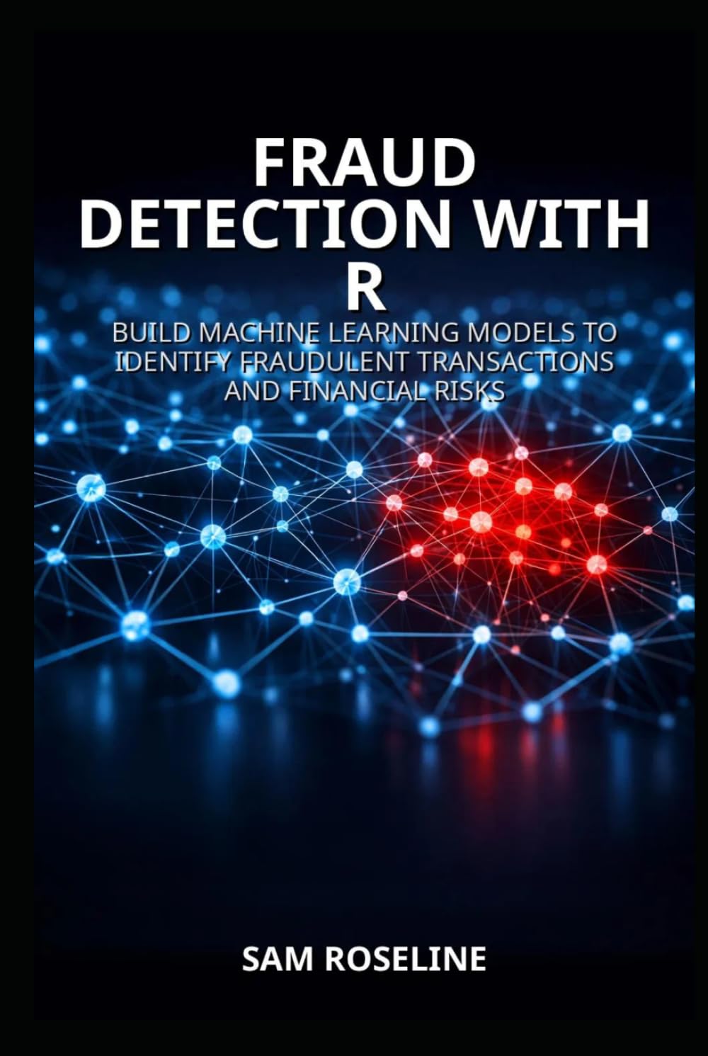 FRAUD DETECTION WITH R: BUILD MACHINE LEARNING MODELS TO IDENTIFY FRAUDULENT TRANSACTIONS AND FINANCIAL RISKS (Decision Intelligence with R Series)