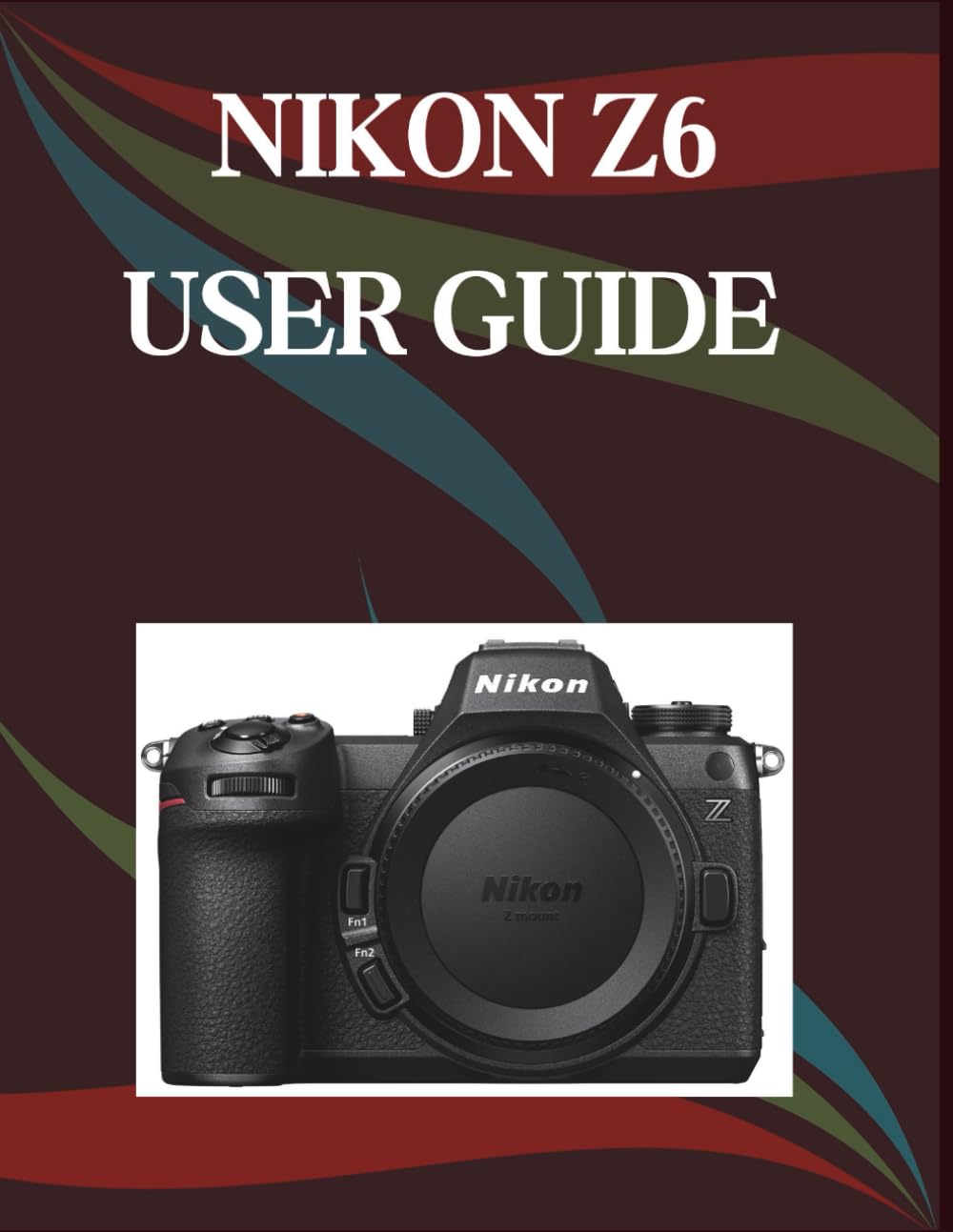 Nikon Z6 User Guide: A Step-by-Step Manual for Beginners and Seniors Covering Essential Camera Features, Creative Techniques, Tips, Tricks and Effortless Videography Skills
