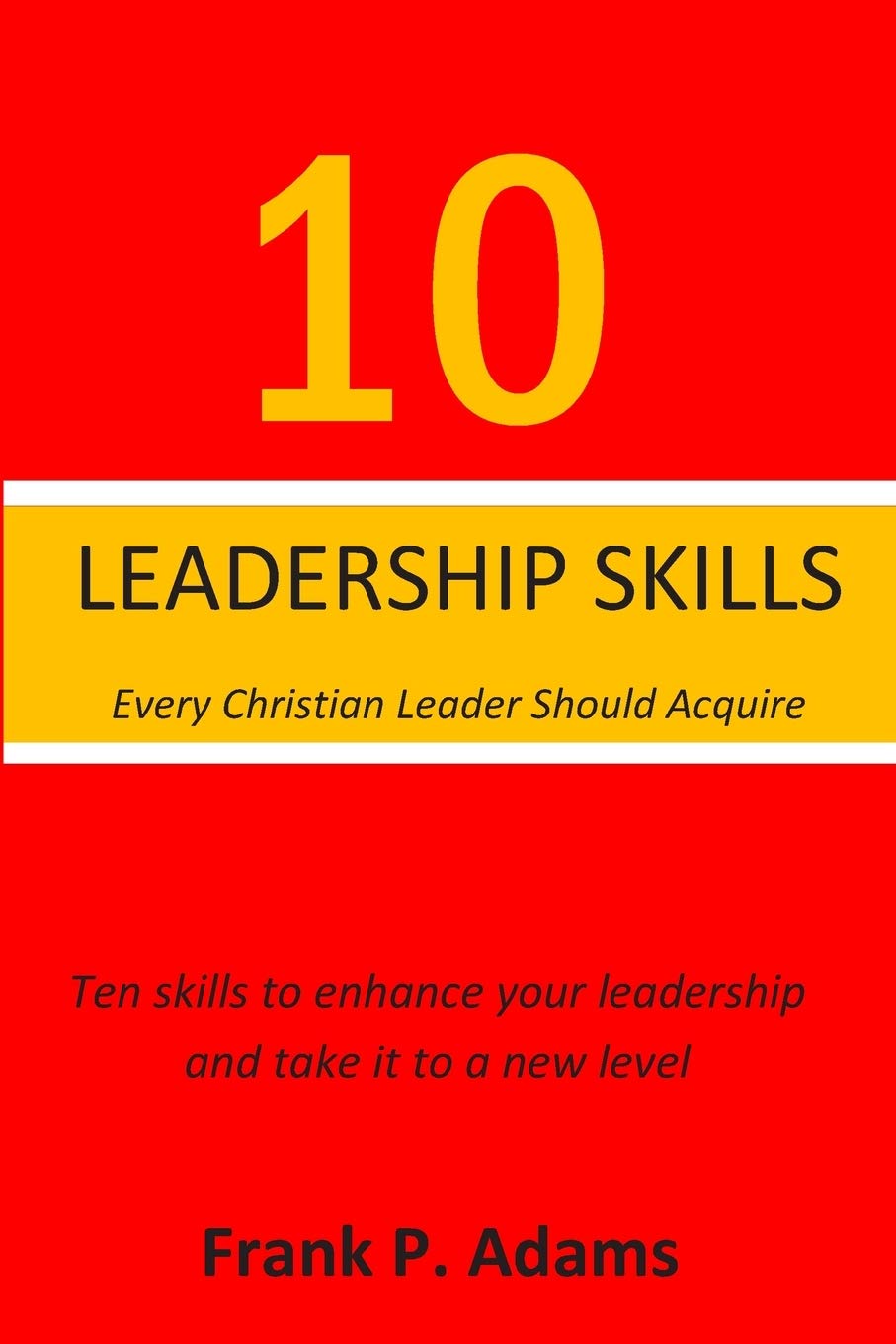 10 Leadership Skills Every Christian Leader Should Acquire: Ten Skills that will enhance your leadership and take it to a new level
