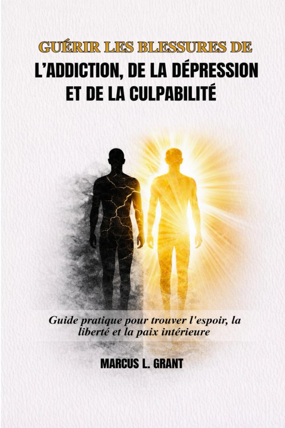 GUÉRIR LES BLESSURES DE L’ADDICTION, DE LA DÉPRESSION ET DE LA CULPABILITÉ: Guide pratique pour trouver l'espoir, la liberté et la paix intérieure