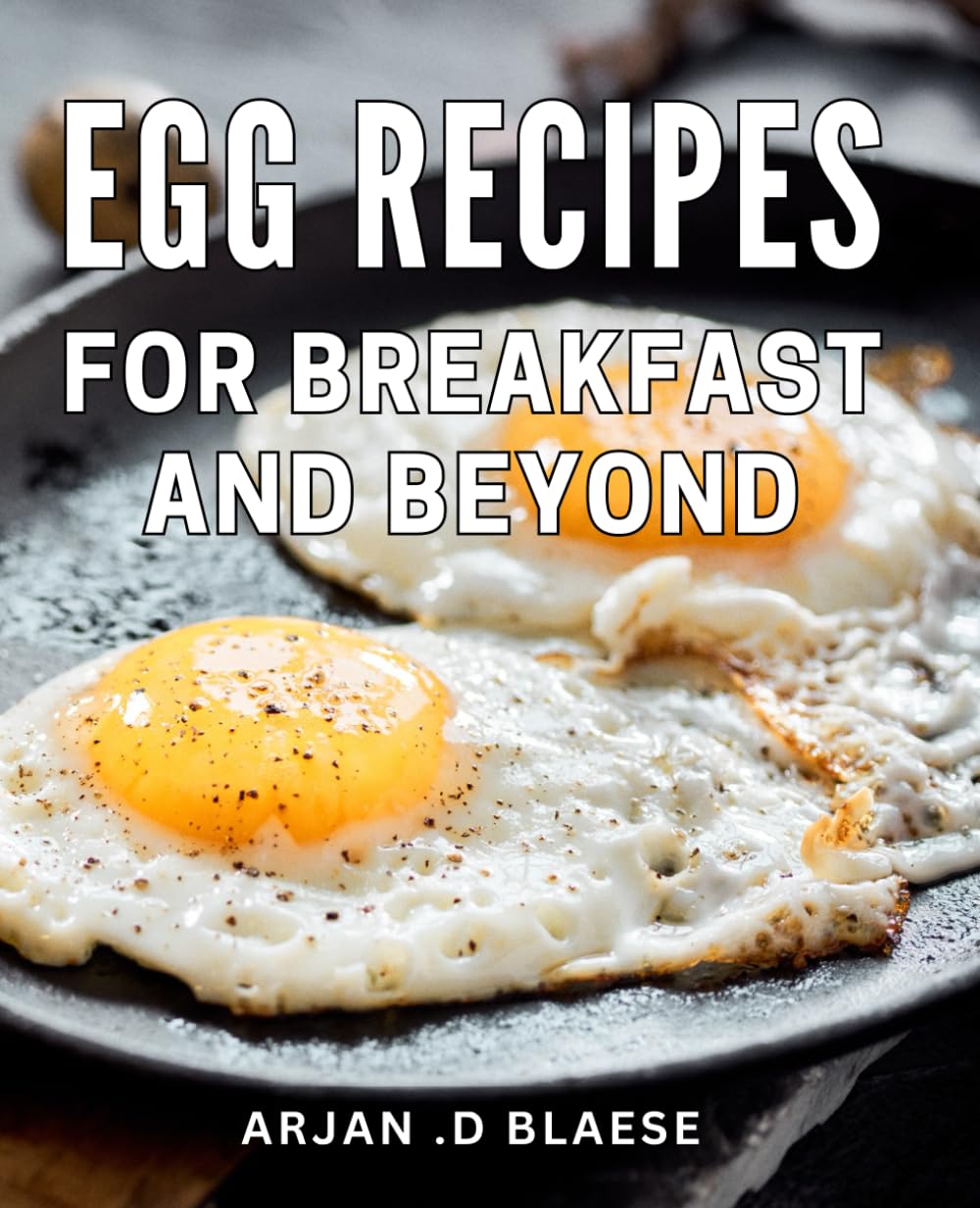 Egg Recipes For Breakfast And Beyond: Delicious Egg Dishes to Energize Your Mornings and Elevate Your Culinary Repertoire