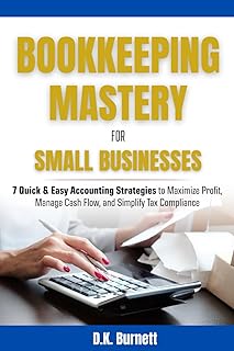 BOOKKEEPING MASTERY FOR SMALL BUSINESSES: 7 QUICK & EASY ACCOUNTING STRATEGIES TO MAXIMIZE PROFIT, MANAGE CASH FLOW, AND S...
