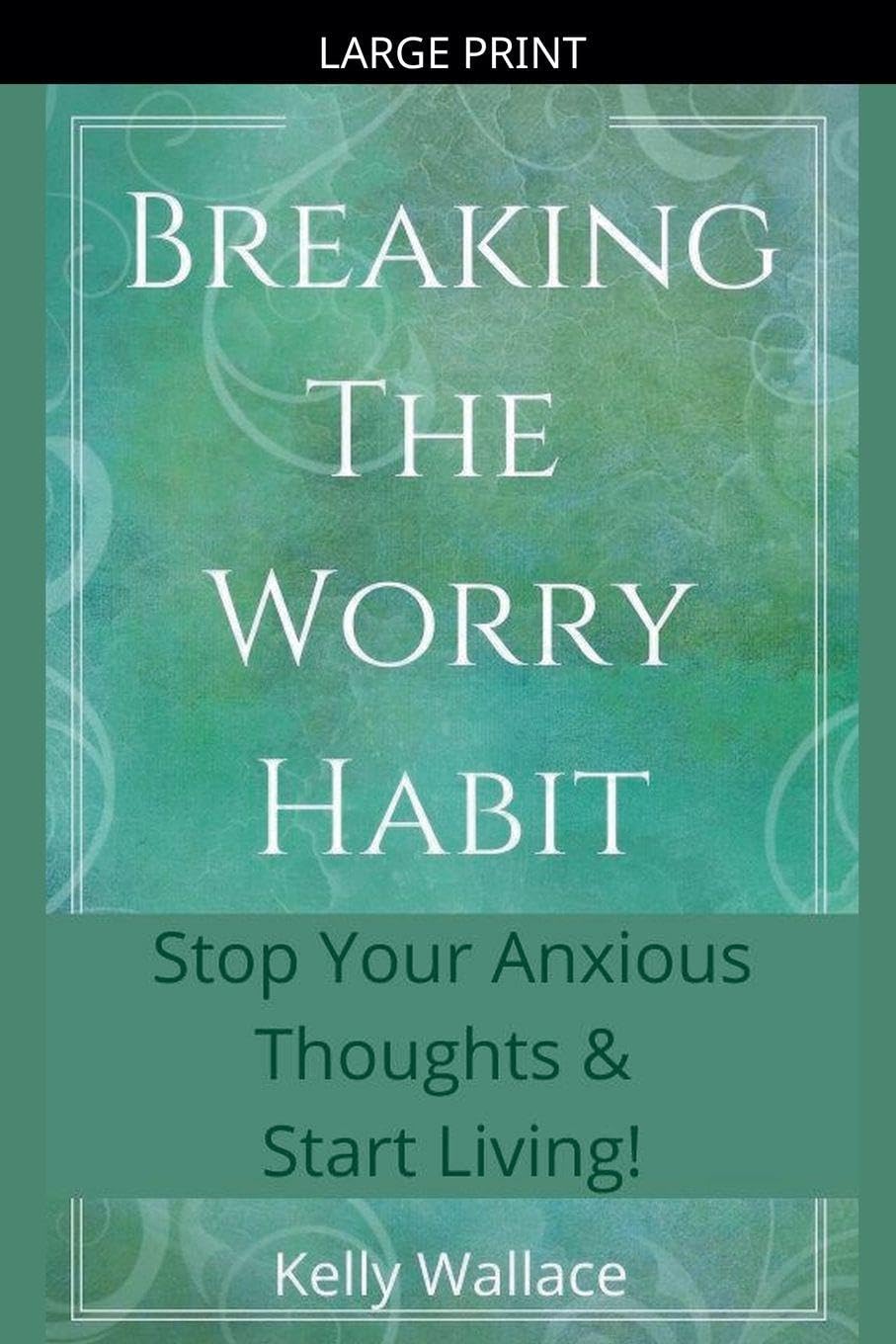 Breaking The Worry Habit - Stop Your Anxious Thoughts And Start Living!