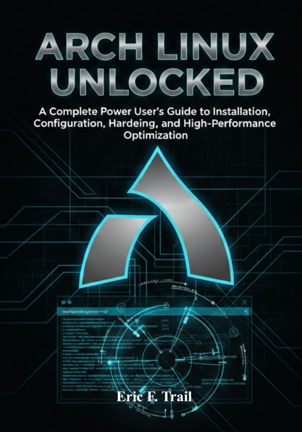 ARCH LINUX UNLOCKED: A Complete Power User’s Guide to Installation, Configuration, Hardening, and High-Performance Optimization for Modern Linux Systems.