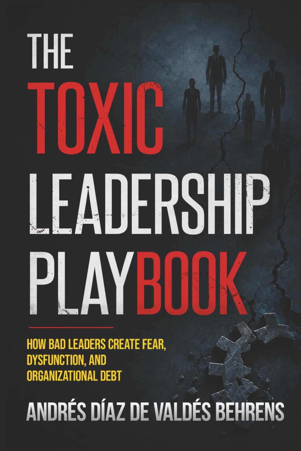 The Toxic Leadership Playbook: How Bad Leaders Create Fear, Dysfunction, and Organizational Debt
