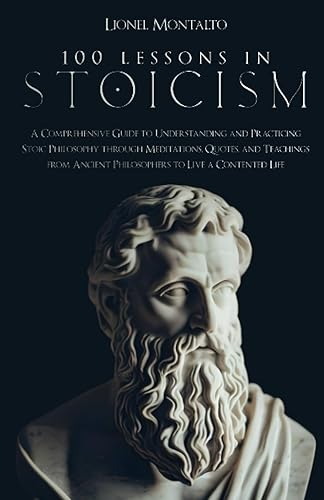 100 Lessons In Stoicism: A Comprehensive Guide to Understanding and Practicing Stoic Philosophy Through Meditations, Quotes, and Teachings from Ancient Philosophers to Live a Contented Life