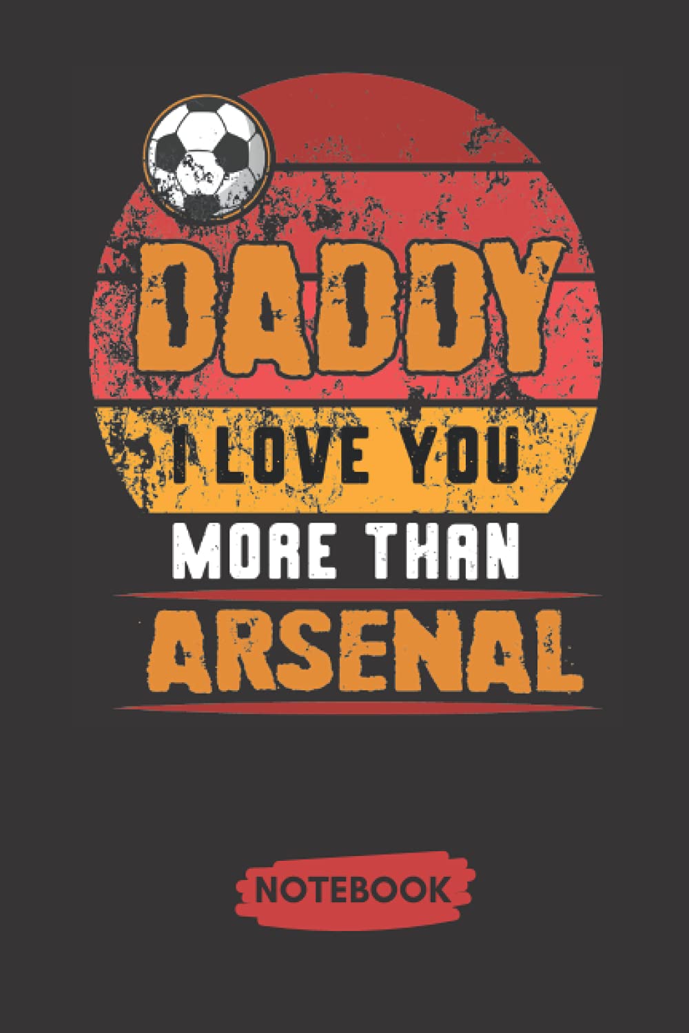 Daddy I Love You More Then Arsenal: A Lovely and Funny Gift For a Best Dad Ever | Happy Fathers Day Appreciation Gift for Father Unique Notebook For ... fathers day gag gift (Father's Day Gift Idea)