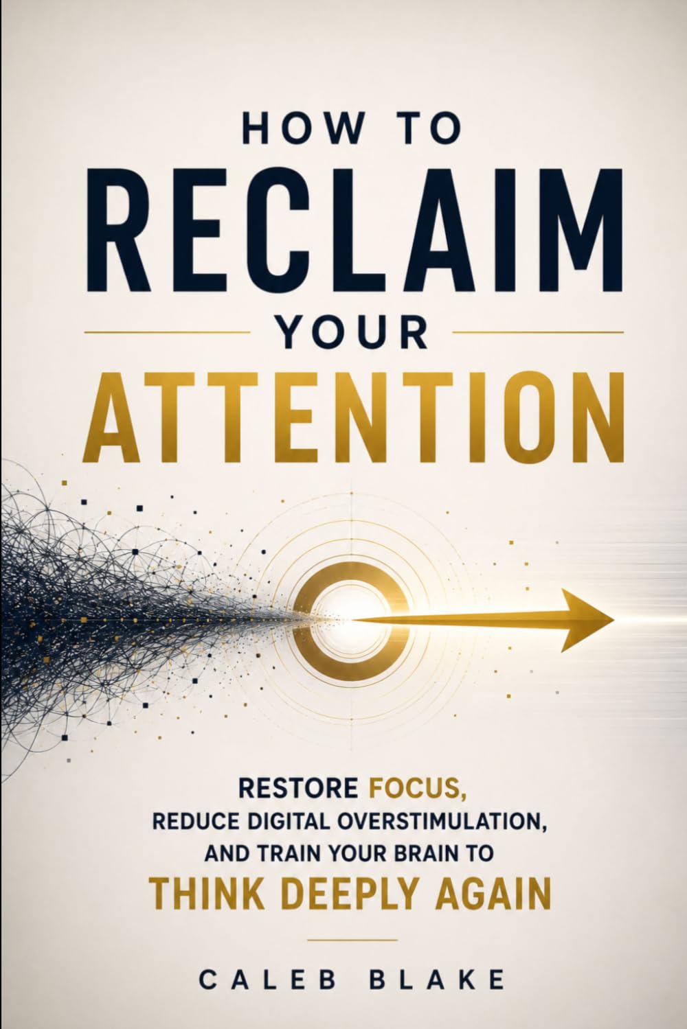 HOW TO RECLAIM YOUR ATTENTION: Restore Focus, Reduce Digital Overstimulation, and Train Your Brain to Think Deeply Again