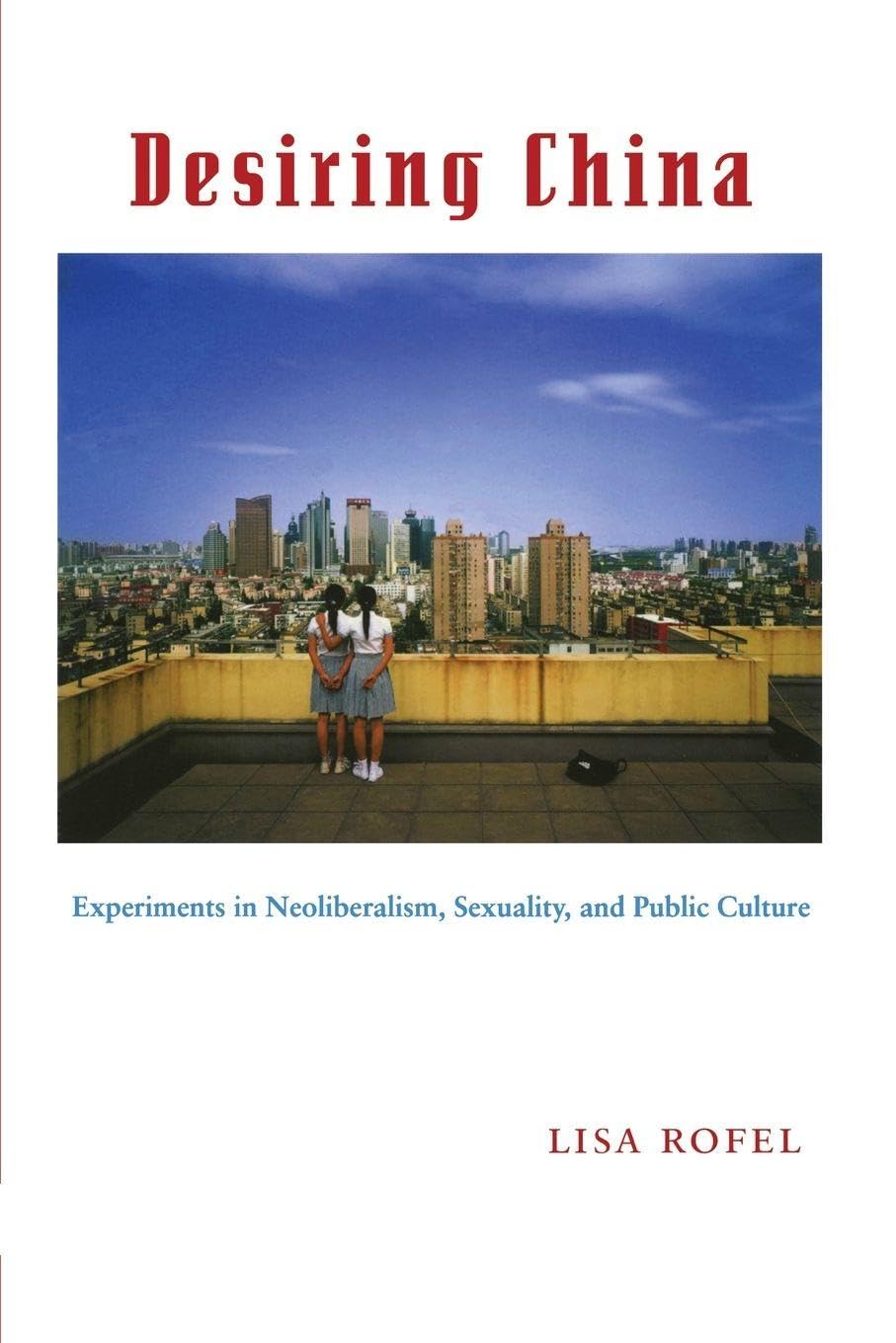 Desiring China: Experiments in Neoliberalism, Sexuality, and Public Culture (Perverse Modernities: A Series Edited by Jack Halberstam and Lisa Lowe)