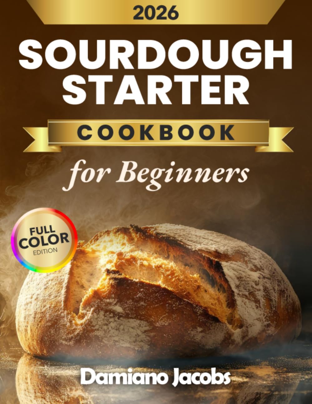 Sourdough Starter Cookbook For Beginners: A Foolproof, Step-by-Step Guide to Creating and Maintaining a Strong Starter with Simple Bread, Pizza, Sweet Treats, and Zero-Waste Discard Recipes