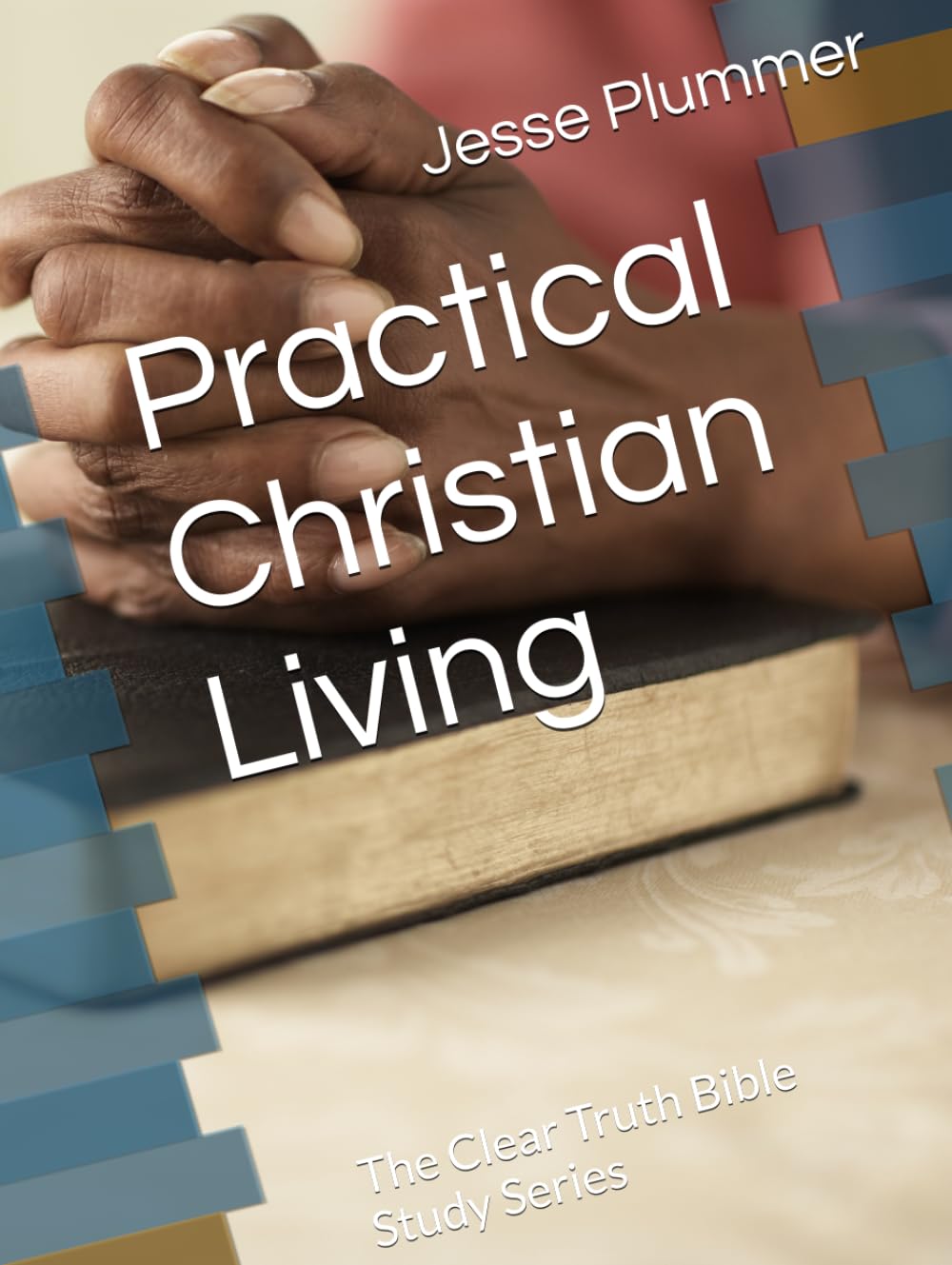 Practical Christian Living: The Clear Truth Bible Study Series