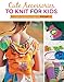 Cute Accessories to Knit for Kids: Complete instructions for 8 styles
