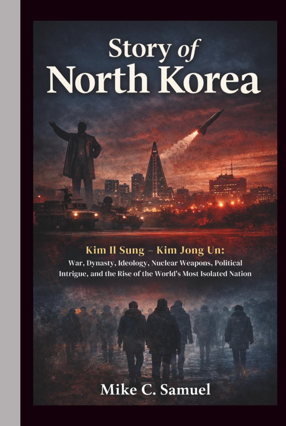 Story of North Korea: Kim Il Sung – Kim Jong Un: War, Ideology, Nuclear Weapons, Political Intrigue, and the Rise of the World’s Most Isolated Nation