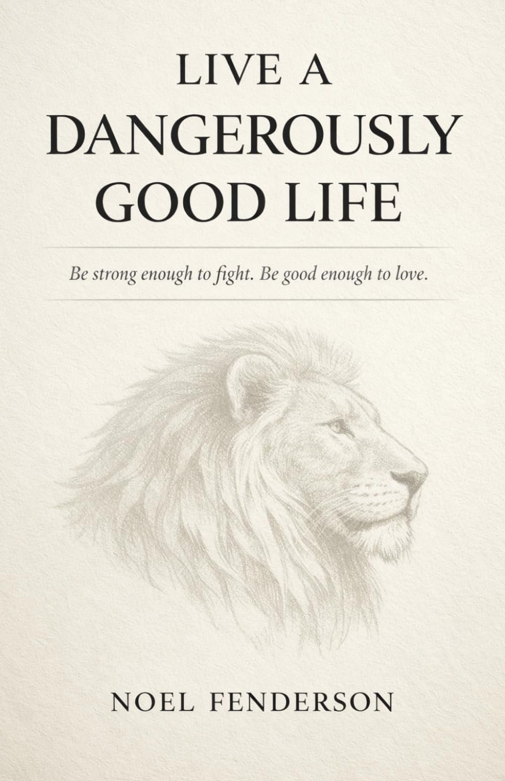 Live a Dangerously Good Life: Be strong enough to fight. Be good enough to love.