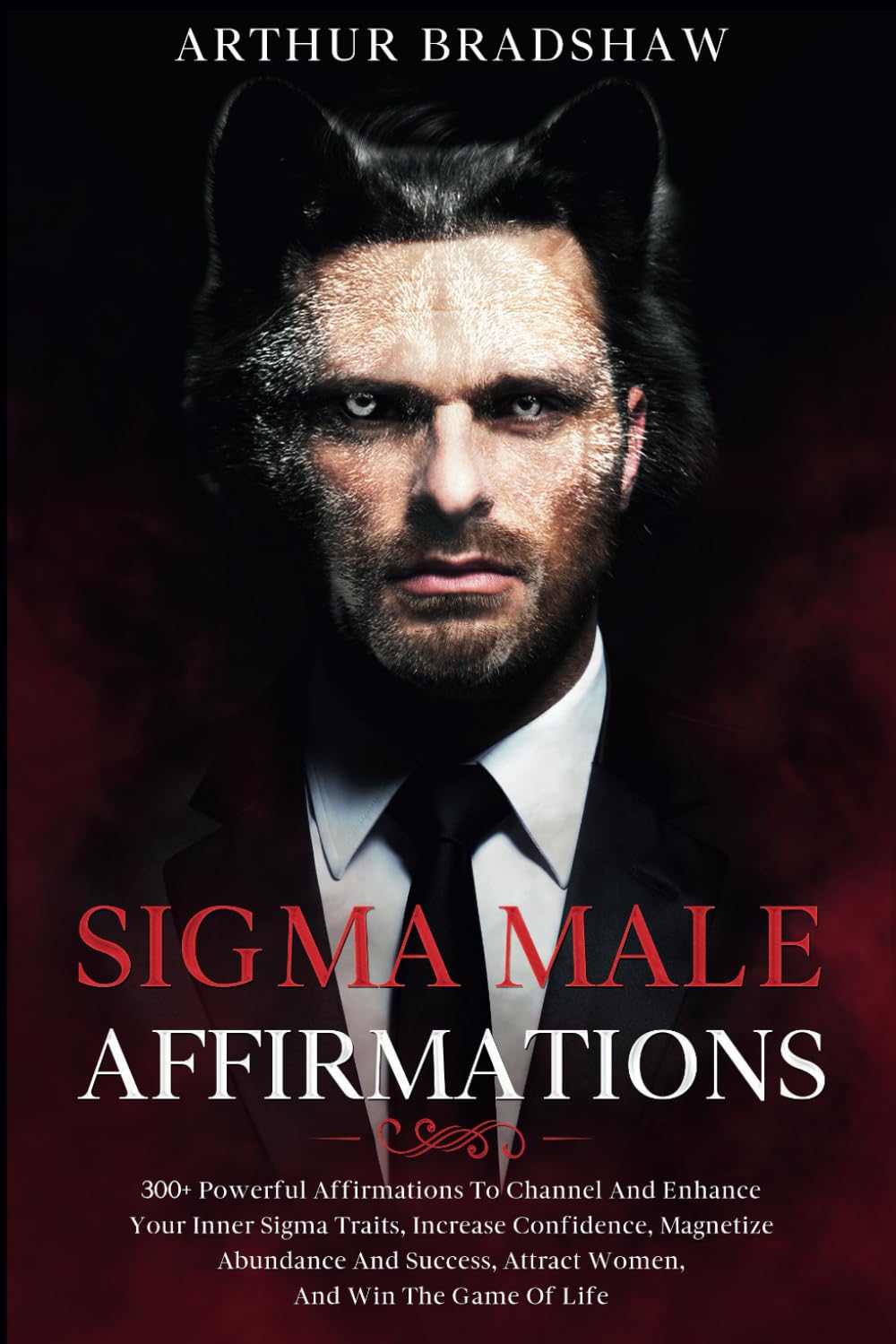 Sigma Male Affirmations: 300+ Powerful Affirmations To Channel And Enhance Your Inner Sigma Traits, Increase Confidence, Magnetize Abundance And Success, Attract Women, And Win The Game Of Life