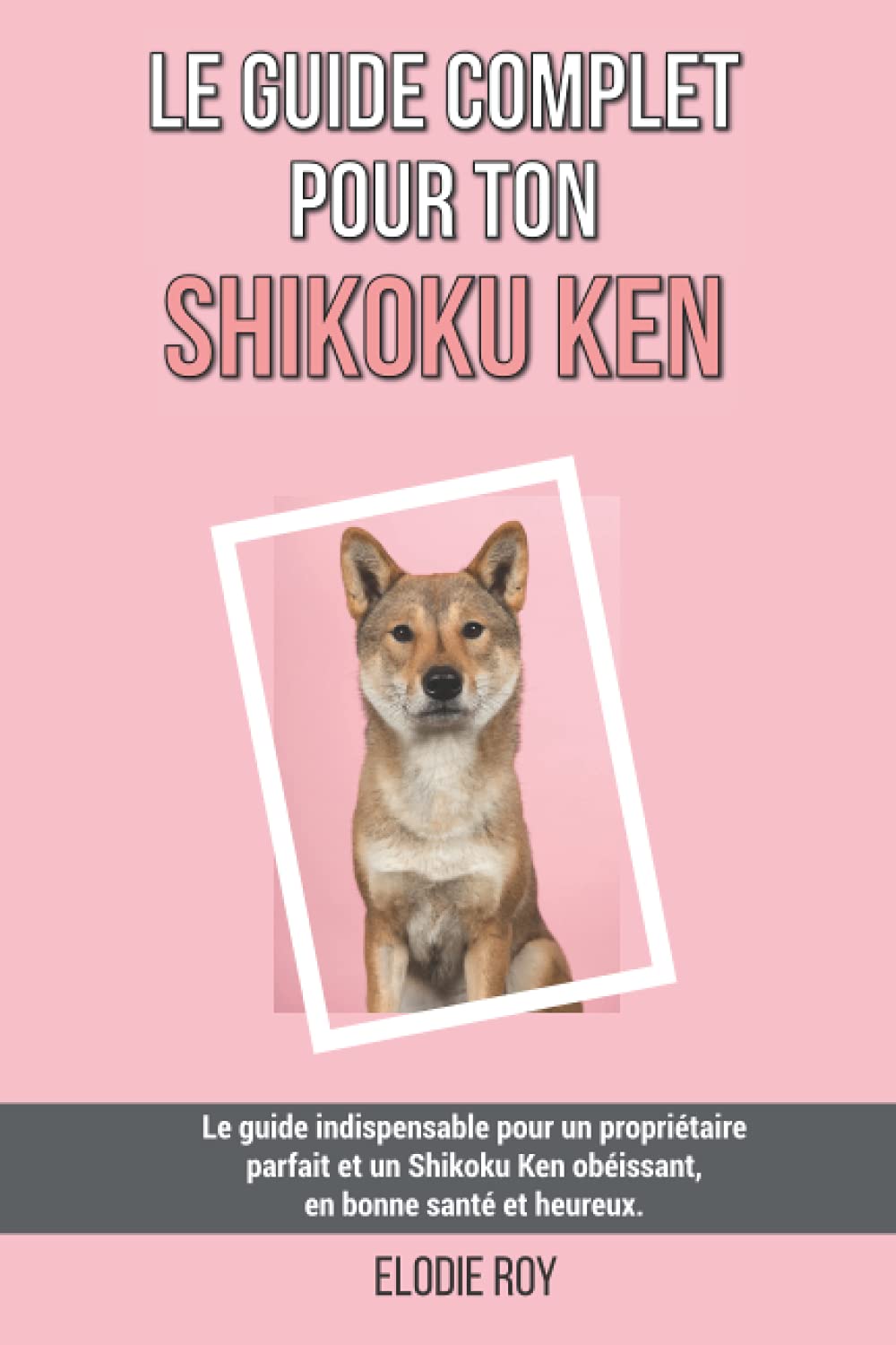 Le guide complet pour ton Shikoku Ken: Le guide indispensable pour un propriétaire parfait et un Shikoku Ken obéissant, en bonne santé et heureux.