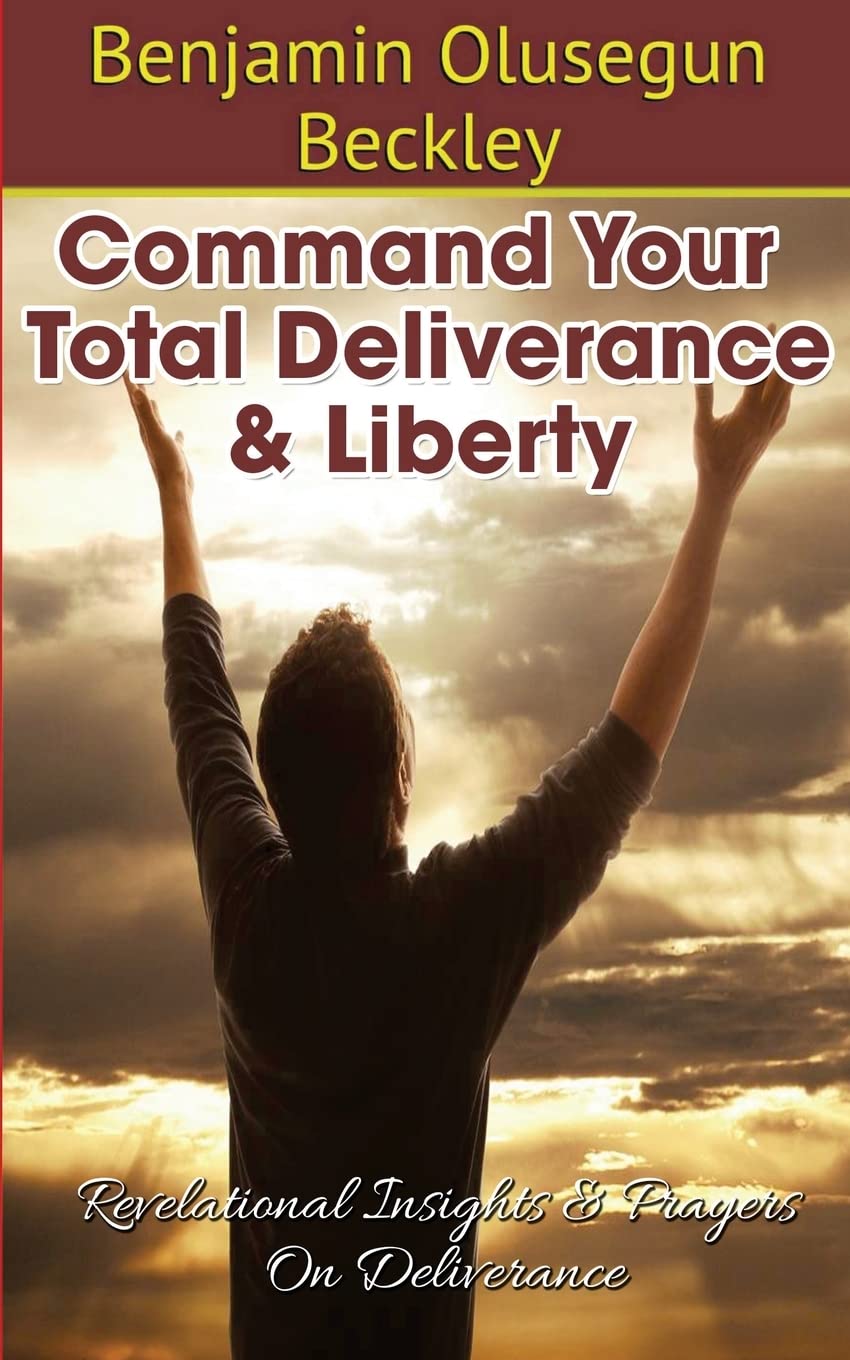 Command Your Total Deliverance and Liberty: Revelational Insights & Prayers on Deliverance