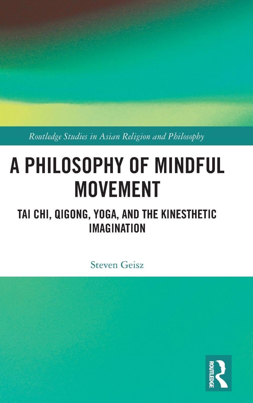 A Philosophy of Mindful Movement: Tai Chi, Qigong, Yoga, and the Kinesthetic Imagination (Routledge Studies in Asian Religion and Philosophy)
