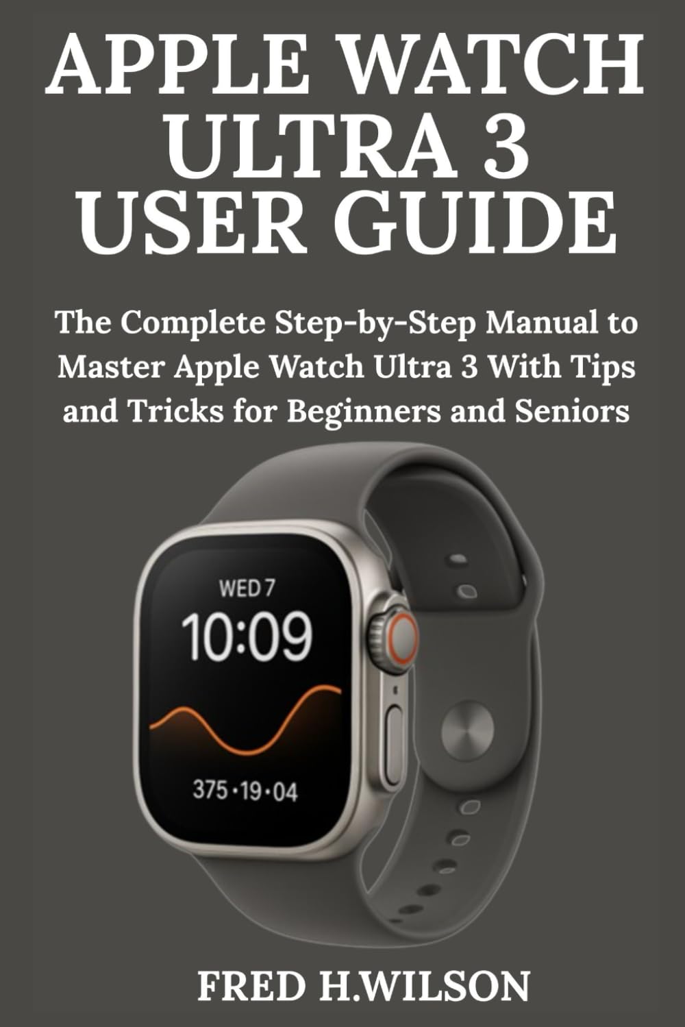 Apple Watch Ultra 3 User Guide: The Complete Step-by-Step Manual to Master Apple Watch Ultra 3 With Tips and Tricks for Beginners and Seniors