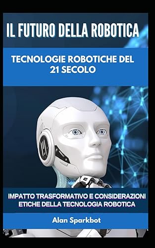 Il futuro della robotica Tecnologie robotiche del 21 secolo: Impatto trasformativo e considerazioni etiche della tecnologia robotica