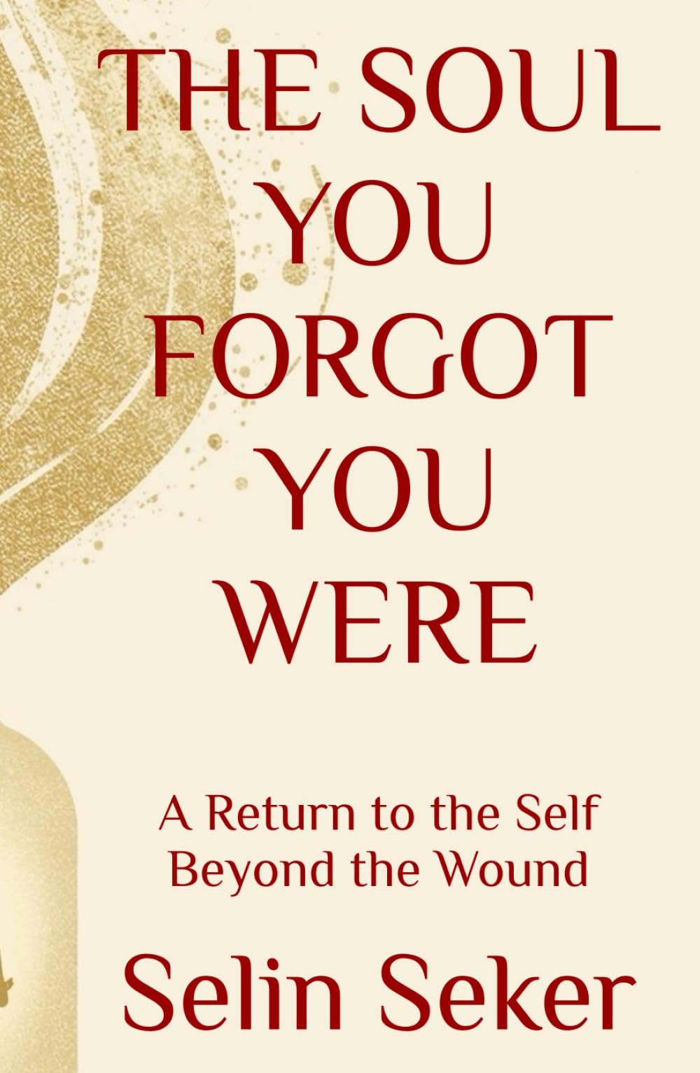 THE SOUL YOU FORGOT YOU WERE: A Return to the Self Beyond the Wound