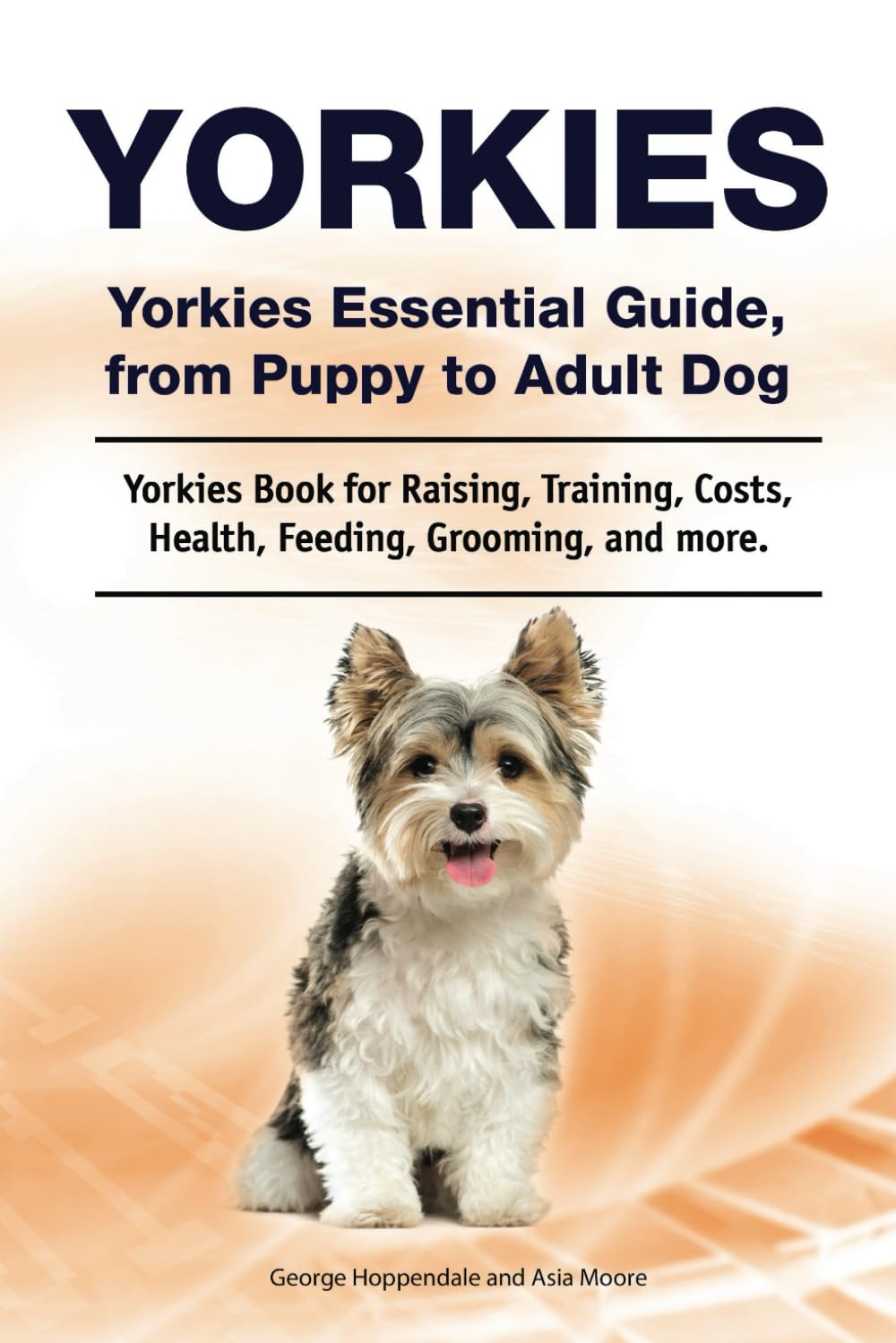 Yorkies. Yorkies Essential Guide, from Puppy to Adult Dog. Yorkies Book for Raising, Training, Costs, Health, Feeding, Grooming, and more.