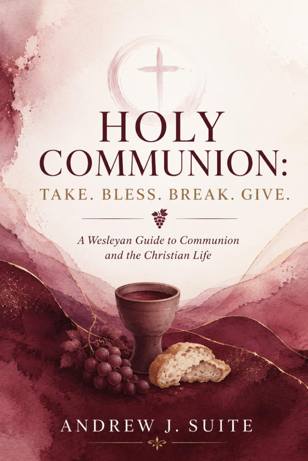 Holy Communion: Take. Bless. Break. Give.: A Wesleyan Guide to Communion and the Christian Life