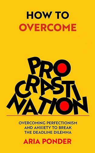 How to Overcome Procrastination: Overcoming Perfectionism and Anxiety to Break the Deadline Dilemma