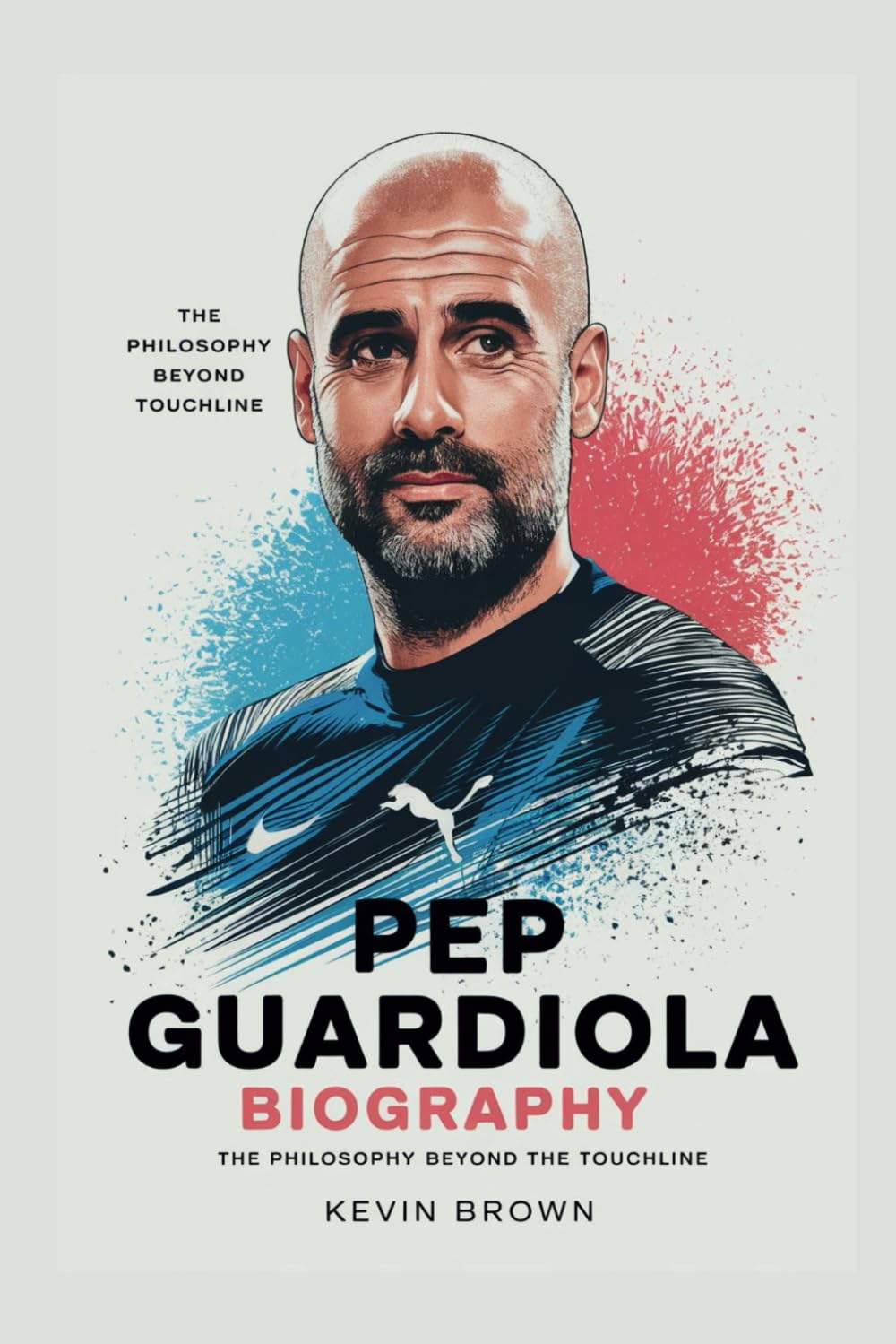 PEP GUARDIOLA BIOGRAPHY: THE PHILOSOPHY BEYOND THE TOUCHLINE