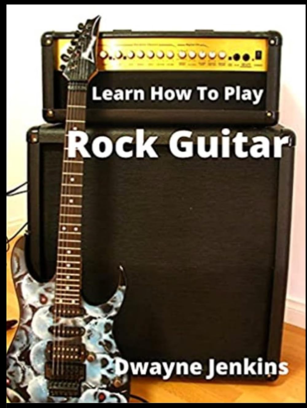 Learn How To Play Rock Guitar: A comprehensive Training Guide For Beginners Full Color Pictures, Diagrams, Notation, Exercises, and Learning Assessments