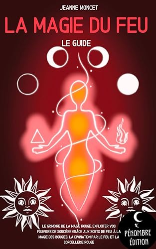La magie du feu (le guide): Le grimoire de la magie rouge, exploiter vos pouvoirs de sorcière grâce aux sorts de feu, à la magie des bougies, la divination par le feu et la sorcellerie rouge