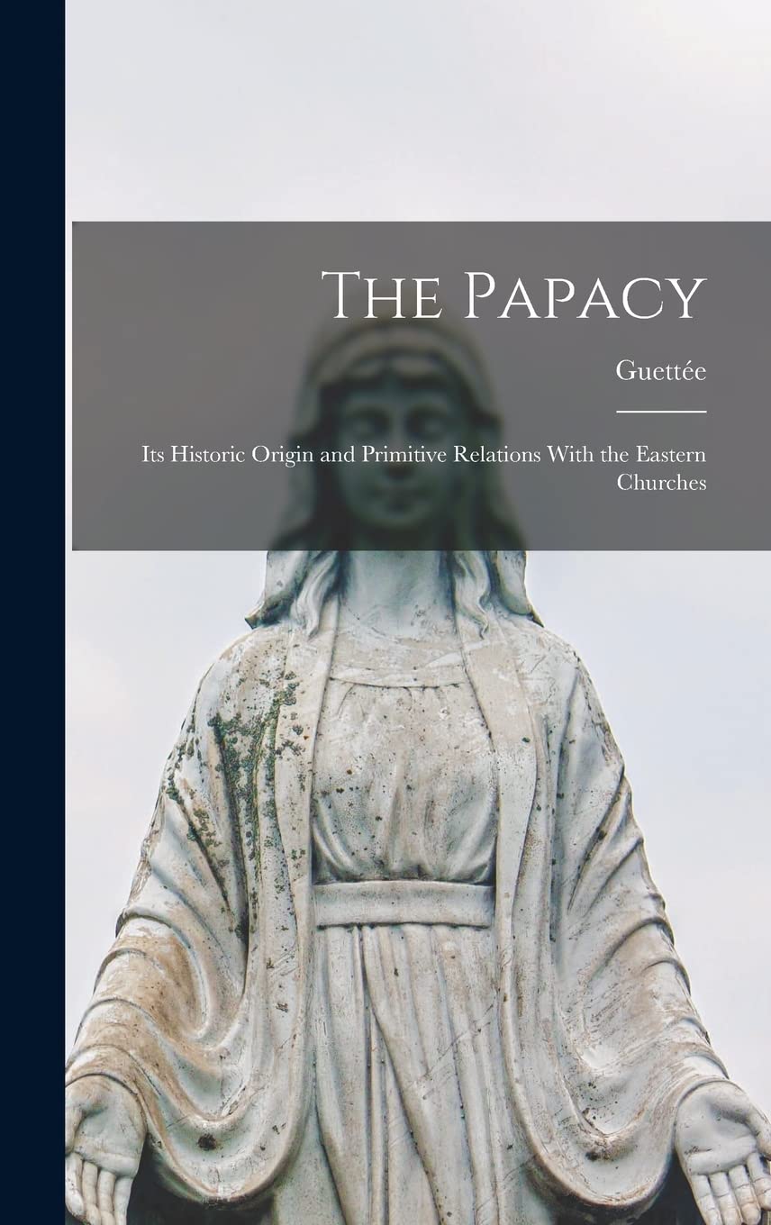 The Papacy: Its Historic Origin and Primitive Relations With the Eastern Churches