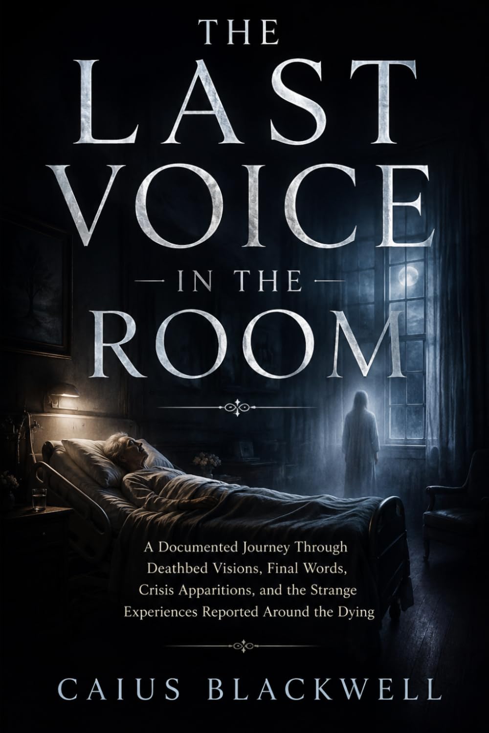 The Last Voice in the Room: A Documented Journey Through Deathbed Visions, Final Words, Crisis Apparitions, and the Strange Experiences Reported Around the Dying