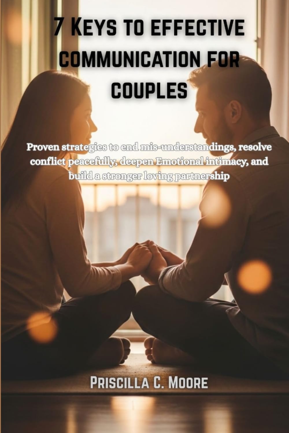 7 KEYS TO EFFECTIVE COMMUNICATION FOR COUPLES: Proven strategies to end mis-understandings, resolve conflict peacefully, deepen Emotional intimacy, and build a stronger loving partnership