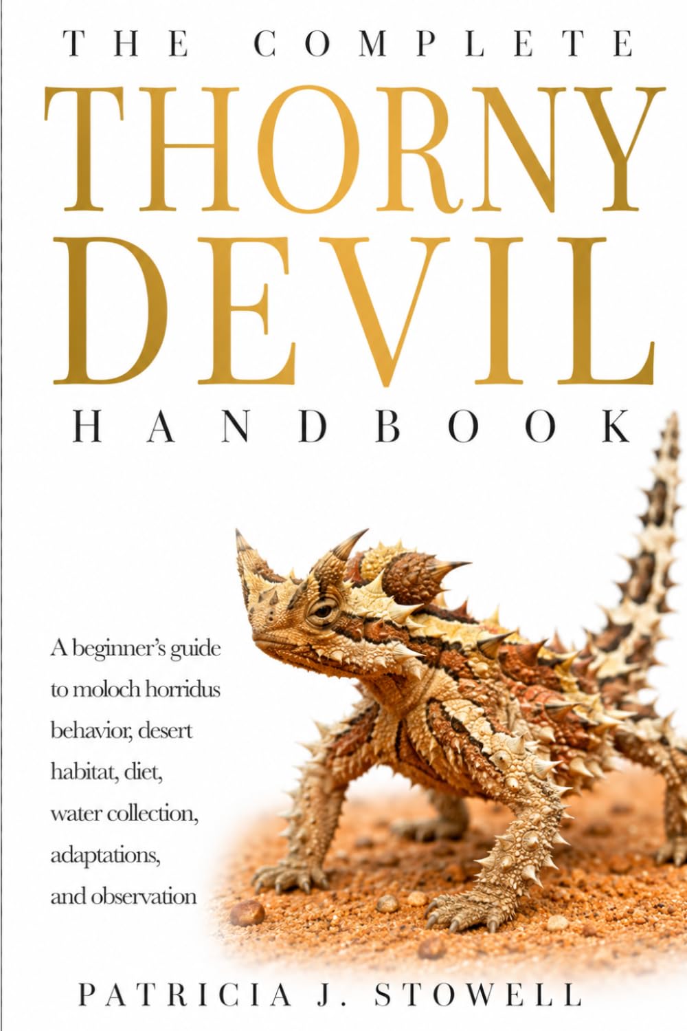 THE COMPLETE THORNY DEVIL HANDBOOK: A beginner’s guide to moloch horridus behavior, desert habitat, diet, water collection, adaptations, and observation