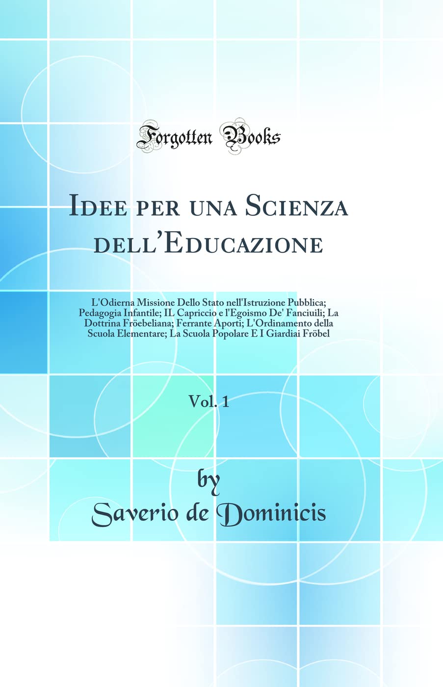 Idee per una Scienza dell'Educazione, Vol. 1: L'Odierna Missione Dello Stato nell'Istruzione Pubblica; Pedagogia Infantile; IL Capriccio e l'Egoismo ... della Scuola Elementare; La Scuola