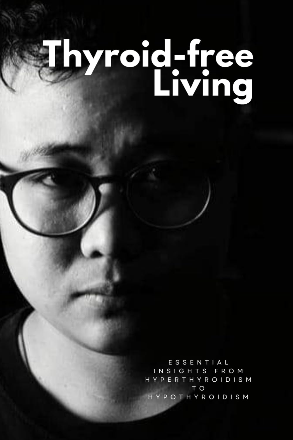 THYROID-FREE LIVING: Essential Insights from Hyperthyroidism to Hypothyroidism