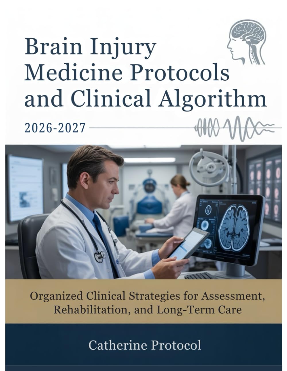 BRAIN INJURY MEDICINE Protocols And Clinical Algorithm 2026-2027: Organized Clinical Strategies for Assessment, Rehabilitation, and Long-Term Care