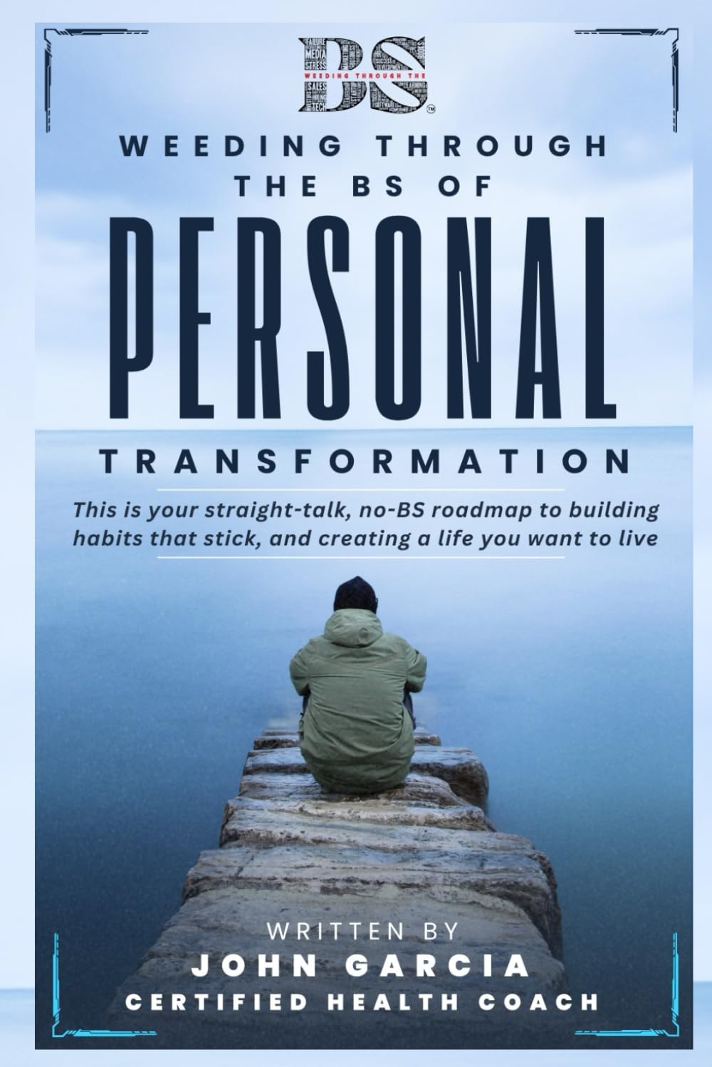 Weeding Through the BS of Personal Transformation: This is your straight-talk, no-BS roadmap to building habits that stick, and creating a life you want to live