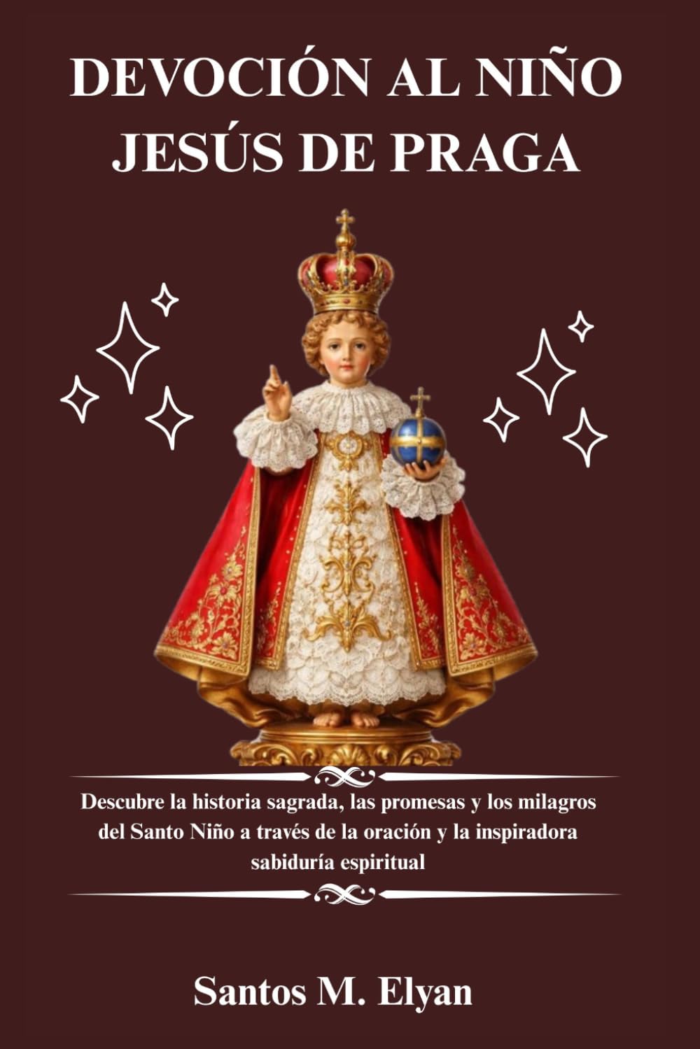 DEVOCIÓN AL NIÑO JESÚS DE PRAGA: Descubre la historia sagrada, las promesas y los milagros del Santo Niño a través de la oración y la inspiradora sabiduría espiritual